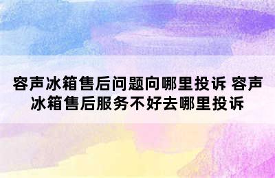 容声冰箱售后问题向哪里投诉 容声冰箱售后服务不好去哪里投诉